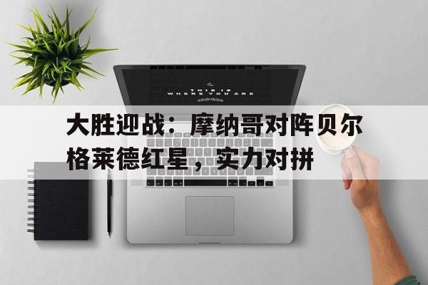 关于大胜迎战：摩纳哥对阵贝尔格莱德红星，实力对拼的信息